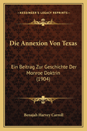 Die Annexion Von Texas: Ein Beitrag Zur Geschichte Der Monroe Doktrin (1904)