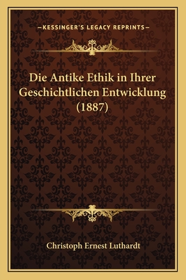 Die Antike Ethik in Ihrer Geschichtlichen Entwicklung (1887) - Luthardt, Christoph Ernest