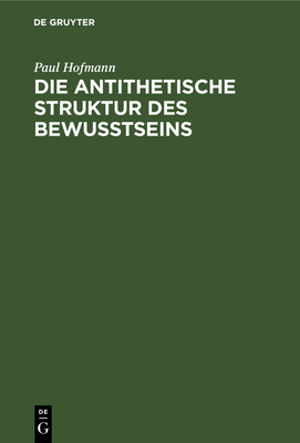 Die Antithetische Struktur Des Bewu?tseins: Grundlegung Einer Theorie Der Weltanschauungsformen - Hofmann, Paul