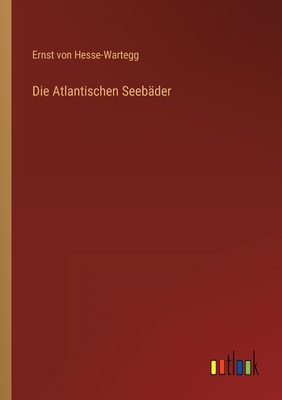 Die Atlantischen Seeb?der - Hesse-Wartegg, Ernst Von