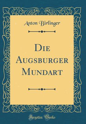 Die Augsburger Mundart (Classic Reprint) - Birlinger, Anton, Dr.