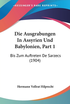 Die Ausgrabungen in Assyrien Und Babylonien, Part 1: Bis Zum Auftreten de Sarzecs (1904) - Hilprecht, Hermann Vollrat