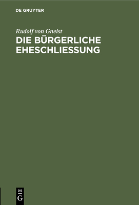 Die Brgerliche Eheschlieung: Zwei Berichte ber Die Obligatorische Civilehe - Von Gneist, Rudolf, Dr.