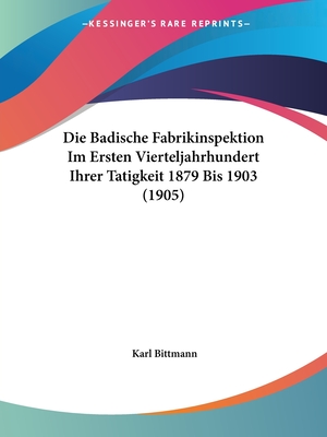 Die Badische Fabrikinspektion Im Ersten Vierteljahrhundert Ihrer Tatigkeit 1879 Bis 1903 (1905) - Bittmann, Karl