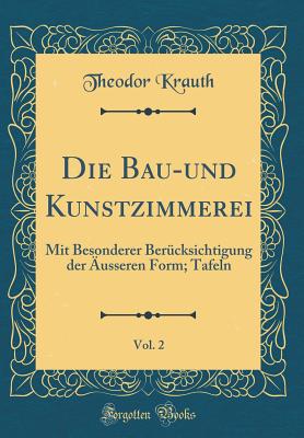 Die Bau-Und Kunstzimmerei, Vol. 2: Mit Besonderer Berucksichtigung Der Ausseren Form; Tafeln (Classic Reprint) - Krauth, Theodor