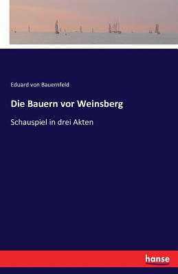 Die Bauern vor Weinsberg: Schauspiel in drei Akten - Bauernfeld, Eduard Von