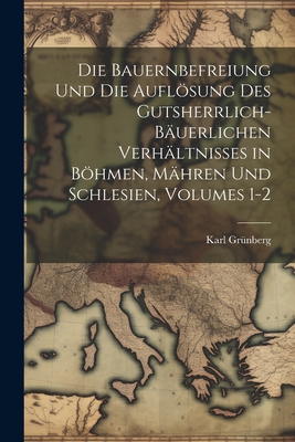 Die Bauernbefreiung Und Die Auflsung Des Gutsherrlich-Buerlichen Verhltnisses in Bhmen, Mhren Und Schlesien, Volumes 1-2 - Grnberg, Karl