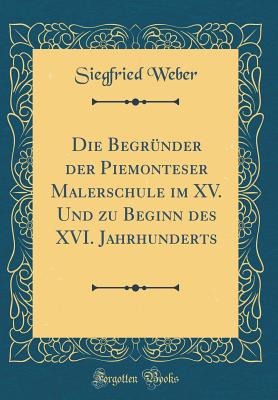 Die Begrnder Der Piemonteser Malerschule Im XV. Und Zu Beginn Des XVI. Jahrhunderts (Classic Reprint) - Weber, Siegfried