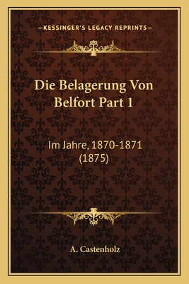 Die Belagerung Von Belfort Part 1: Im Jahre, 1870-1871 (1875) - Castenholz, A