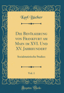 Die Bevlkerung Von Frankfurt Am Main Im XVI. Und XV. Jahrhundert, Vol. 1: Socialstatistische Studien (Classic Reprint)