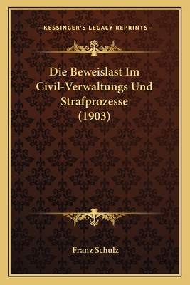 Die Beweislast Im Civil-Verwaltungs Und Strafprozesse (1903) - Schulz, Franz