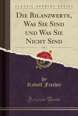 Die Bilanzwerte, Was Sie Sind Und Was Sie Nicht Sind, Vol. 1 (Classic Reprint) - Fischer, Rudolf