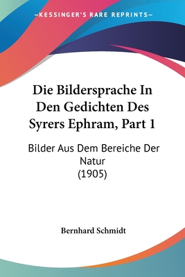 Die Bildersprache in Den Gedichten Des Syrers Ephram, Part 1: Bilder Aus Dem Bereiche Der Natur (1905) - Schmidt, Bernhard