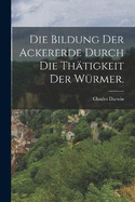 Die Bildung der Ackererde durch die Thtigkeit der Wrmer.