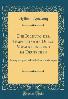 Die Bildung Der Tempusstamme Durch Vocalsteigerung Im Deutschen: Ein Sprachgeschichtliche Untersuchungen (Classic Reprint) - Amelung, Arthur