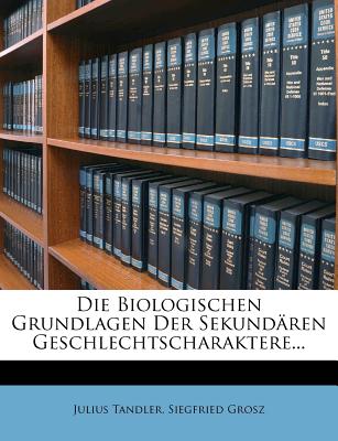 Die Biologischen Grundlagen Der Sekund?ren Geschlechtscharaktere - Tandler, Julius, and Grosz, Siegfried