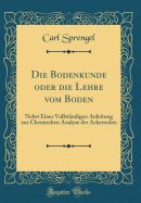 Die Bodenkunde Oder Die Lehre Vom Boden: Nebst Einer Vollstndigen Anleitung Zur Chemischen Analyse Der Ackererden (Classic Reprint)