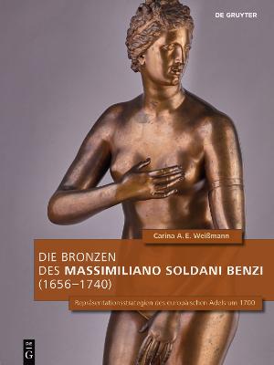 Die Bronzen Des Massimiliano Soldani Benzi (1656-1740): Repr?sentationsstrategien Des Europ?ischen Adels Um 1700 - Wei?mann, Carina A E