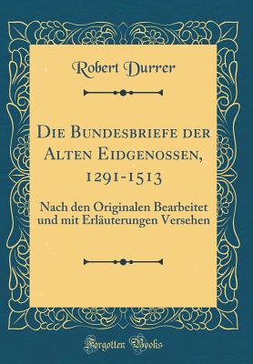 Die Bundesbriefe Der Alten Eidgenossen, 1291-1513: Nach Den Originalen Bearbeitet Und Mit Erlauterungen Versehen (Classic Reprint) - Durrer, Robert