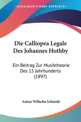 Die Calliopea Legale Des Johannes Hothby: Ein Beitrag Zur Musiktheorie Des 15 Jahrhunderts (1897) - Schmidt, Anton Wilhelm