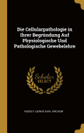 Die Cellularpathologie in Ihrer Begrndung Auf Physiologische Und Pathologische Gewebelehre
