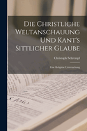 Die Christliche Weltanschauung und Kant's Sittlicher Glaube: Eine Religise Untersuchung