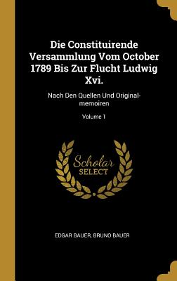 Die Constituirende Versammlung Vom October 1789 Bis Zur Flucht Ludwig XVI.: Nach Den Quellen Und Original-Memoiren; Volume 1 - Bauer, Edgar, and Bauer, Bruno