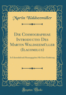 Die Cosmographiae Introductio Des Martin Waldseemller (Ilacomilus): In Faksimiledruck Herausgegeben Mit Einer Einleitung (Classic Reprint)