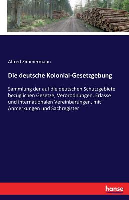 Die deutsche Kolonial-Gesetzgebung: Sammlung der auf die deutschen Schutzgebiete bez?glichen Gesetze, Verorodnungen, Erlasse und internationalen Vereinbarungen, mit Anmerkungen und Sachregister - Zimmermann, Alfred