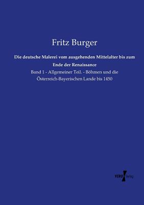 Die deutsche Malerei vom ausgehenden Mittelalter bis zum Ende der Renaissance: Band 1 - Allgemeiner Teil. - Bhmen und die sterreich-Bayerischen Lande bis 1450 - Burger, Fritz, Dr.