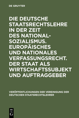 Die Deutsche Staatsrechtslehre in Der Zeit Des Nationalsozialismus. Europaisches Und Nationales Verfassungsrecht. Der Staat ALS Wirtschaftssubjekt Und Auftraggeber: Berichte Und Diskussionen Auf Der Tagung Der Vereinigung Der Deutschen... - Dreier, Horst (Contributions by), and Pauly, Walter (Contributions by), and Pernice, Ingolf (Contributions by)