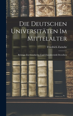 Die Deutschen Universitten im Mittelalter: Beitrge zur Geschichte und Charakteristik Derselben - Zarncke, Friedrich