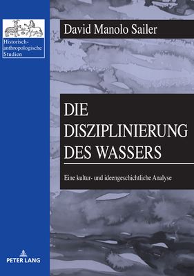 Die Disziplinierung des Wassers: Eine kultur- und ideengeschichtliche Analyse - Ehalt, Hubert Christian, and Sailer, David Manolo