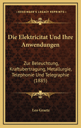 Die Elektricitat Und Ihre Anwendungen: Zur Beleuchtung, Kraftubertragung, Metallurgie, Telephonie Und Telegraphie (1885)