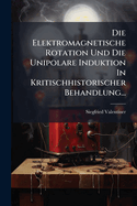 Die Elektromagnetische Rotation Und Die Unipolare Induktion in Kritischhistorischer Behandlung...