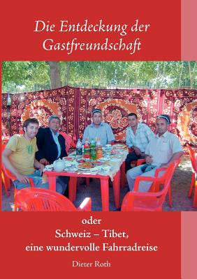 Die Entdeckung der Gastfreundschaft: Schweiz - Tibet, eine wundervolle Fahrradreise - Roth, Dieter