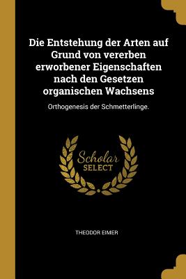 Die Entstehung der Arten auf Grund von vererben erworbener Eigenschaften nach den Gesetzen organischen Wachsens: Orthogenesis der Schmetterlinge. - Eimer, Theodor