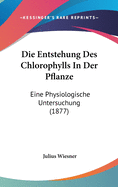 Die Entstehung Des Chlorophylls In Der Pflanze: Eine Physiologische Untersuchung (1877)