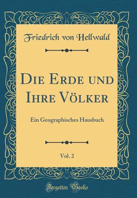 Die Erde Und Ihre Vlker, Vol. 2: Ein Geographisches Hausbuch (Classic Reprint) - Hellwald, Friedrich Von