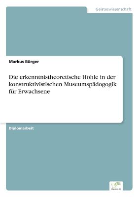 Die Erkenntnistheoretische Hohle in Der Konstruktivistischen Museumspadogogik Fur Erwachsene - B?rger, Markus