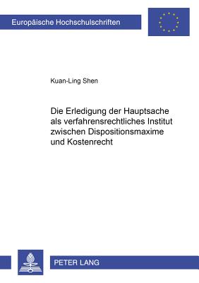 Die Erledigung Der Hauptsache ALS Verfahrensrechtliches Institut Zwischen Dispositionsmaxime Und Kostenrecht - Shen, Kuan-Ling