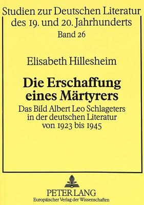 Die Erschaffung Einer Maertyrers: Das Bild Albert Leo Schlageters in Der Deutschen Literatur Von 1923 Bis 1945 - Kafitz, Gesine (Editor), and Hillesheim, Elisabeth