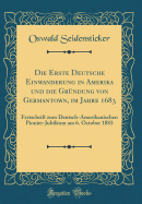 Die Erste Deutsche Einwanderung in Amerika Und Die Grndung Von Germantown, Im Jahre 1683: Festschrift Zum Deutsch-Amerikanischen Pionier-Jubilum Am 6. October 1883 (Classic Reprint)