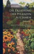 Die Erziehung Der Pflanzen Aus Samen: Ein Handbuch F?r Gartenfreunde, G?rtner Und Samenh?ndler.