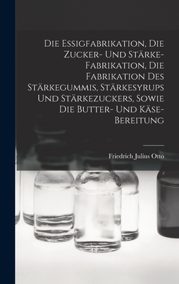 Die Essigfabrikation, Die Zucker- Und Strke-Fabrikation, Die Fabrikation Des Strkegummis, Strkesyrups Und Strkezuckers, Sowie Die Butter- Und Kse-Bereitung - Otto, Friedrich Julius