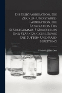 Die Essigfabrikation, Die Zucker- Und Strke-Fabrikation, Die Fabrikation Des Strkegummis, Strkesyrups Und Strkezuckers, Sowie Die Butter- Und Kse-Bereitung