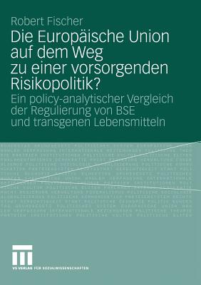 Die Europische Union Auf Dem Weg Zu Einer Vorsorgenden Risikopolitik?: Ein Policy-Analytischer Vergleich Der Regulierung Von Bse Und Transgenen Lebensmitteln - Fischer, Robert