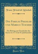 Die Familie Preisler Und Markus Tuscher: Ein Beitrag Zur Geschichte Der Kunst Im 17. Und 18. Jahrhundert (Classic Reprint)