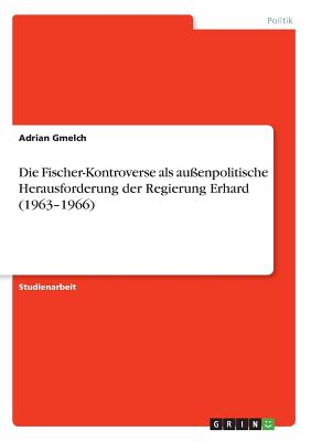 Die Fischer-Kontroverse als au?enpolitische Herausforderung der Regierung Erhard (1963-1966) - Gmelch, Adrian