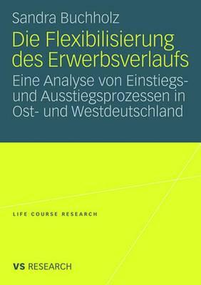 Die Flexibilisierung Des Erwerbsverlaufs: Eine Analyse Von Einstiegs- Und Ausstiegsprozessen in Ost- Und Westdeutschland - Buchholz, Sandra